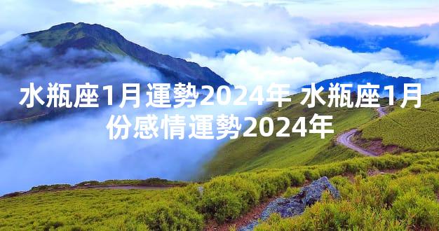 水瓶座1月運勢2024年 水瓶座1月份感情運勢2024年